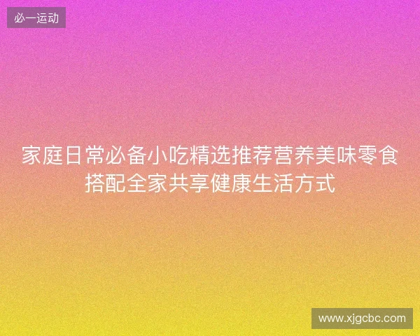 家庭日常必备小吃精选推荐营养美味零食搭配全家共享健康生活方式