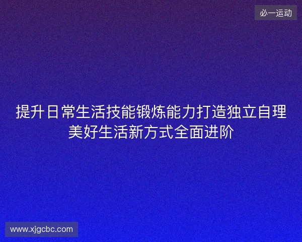 提升日常生活技能锻炼能力打造独立自理美好生活新方式全面进阶